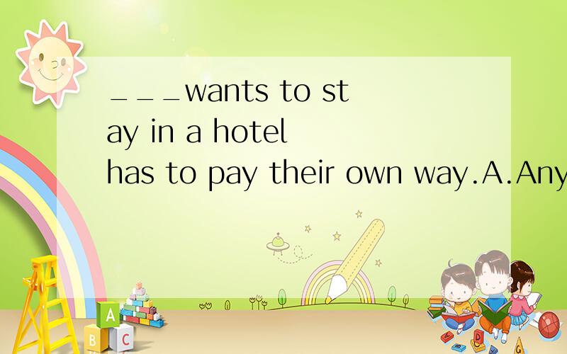 ___wants to stay in a hotel has to pay their own way.A.Anyone B.The one C.Whoever D.Who