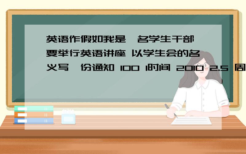 英语作假如我是一名学生干部 要举行英语讲座 以学生会的名义写一份通知 100 1时间 2010 2.5 周三下午2 -31 假如我是一名学生干部 要举行英语讲座 以学生会的名义写一份通知 100 1时间 2010 2.5