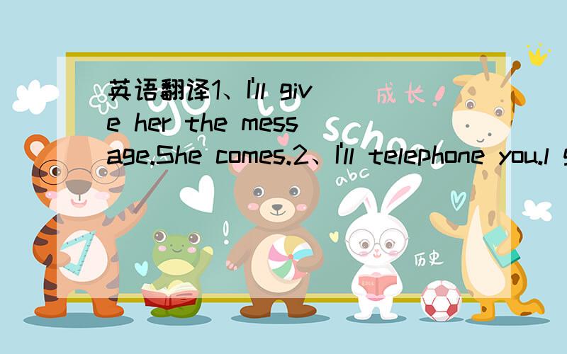 英语翻译1、I'll give her the message.She comes.2、I'll telephone you.l get the information.3、He will make a trip to London.He gets enough money.