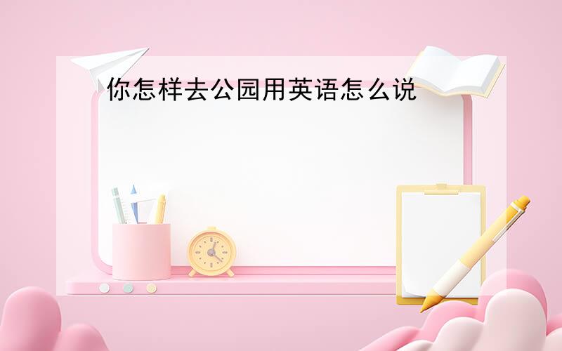 你怎样去公园用英语怎么说