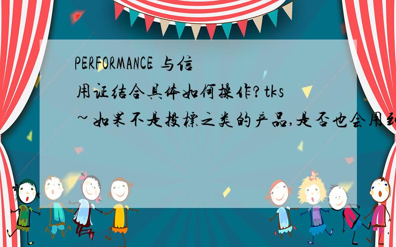 PERFORMANCE 与信用证结合具体如何操作?tks~如果不是投标之类的产品,是否也会用到这个?是否可以给出详细的解释,具体与信用证结合怎么操作?比如是先有履约保函还是先开LC,履约保函内容是否