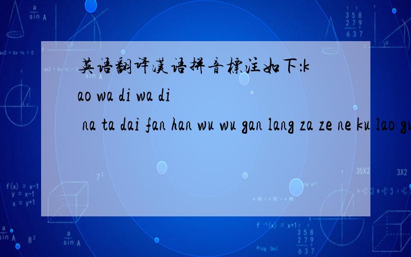 英语翻译汉语拼音标注如下：kao wa di wa di na ta dai fan han wu wu gan lang za ze ne ku lao guo yang mei kei maikei za fan han wu fan ti lai guo han kei bu mi dei bu gan duo yai yai yai .mi dei bu gan duo ma mai my.ta tang guo na gua ta t