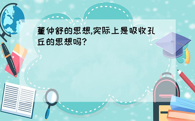 董仲舒的思想,实际上是吸收孔丘的思想吗?