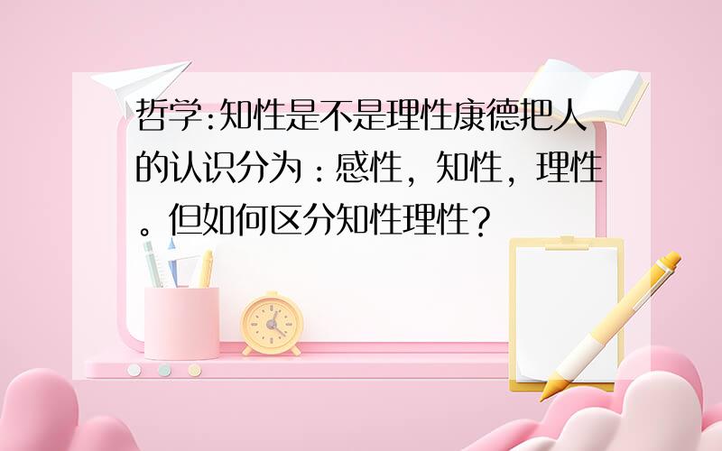 哲学:知性是不是理性康德把人的认识分为：感性，知性，理性。但如何区分知性理性？