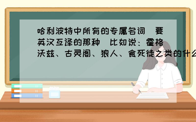 哈利波特中所有的专属名词（要英汉互译的那种）比如说：霍格沃兹、古灵阁、狼人、食死徒之类的什么的……谢谢啦!