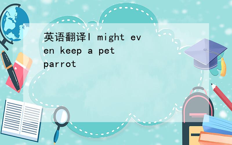 英语翻译I might even keep a pet parrot