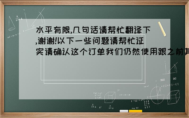 水平有限,几句话请帮忙翻译下,谢谢!以下一些问题请帮忙证实请确认这个订单我们仍然使用跟之前其他订单相同的外箱标记.不需要放入说明书对吗? 这些产品底部需要粘贴条形码吗?还是价格