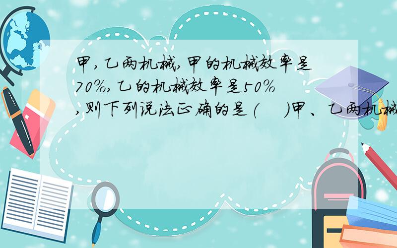 甲,乙两机械,甲的机械效率是70%,乙的机械效率是50%,则下列说法正确的是(    )甲、乙两机械,甲的机械效率是70％,乙的机械效率是50％,则下列说法正确的是（    ）A.使用甲机械做功省力