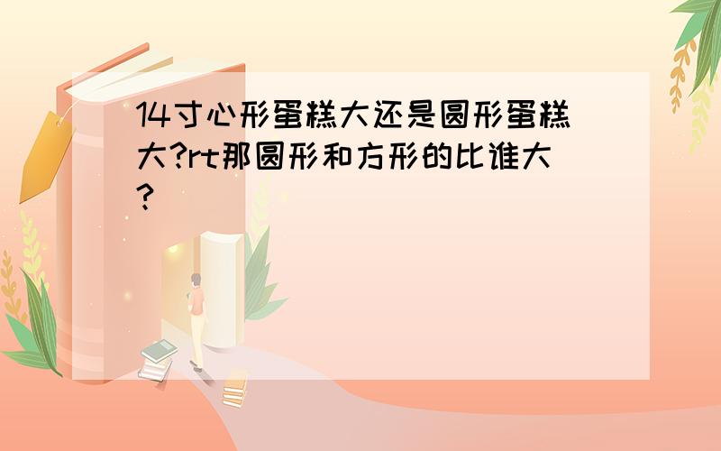 14寸心形蛋糕大还是圆形蛋糕大?rt那圆形和方形的比谁大?