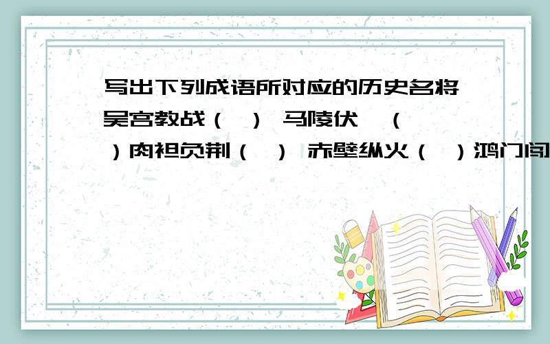 写出下列成语所对应的历史名将吴宫教战（ ） 马陵伏弩（ ）肉袒负荆（ ） 赤壁纵火（ ）鸿门闯宴（ ） 投笔封侯（ ）水淹七军（ ） 水战杨么（ ）