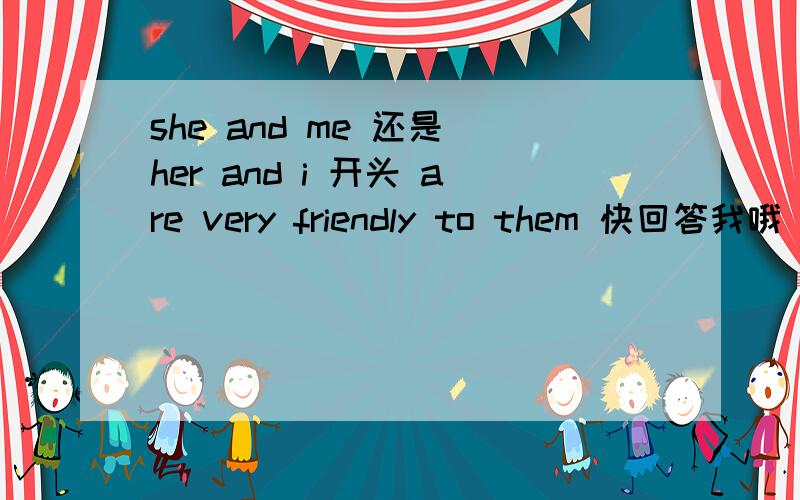 she and me 还是 her and i 开头 are very friendly to them 快回答我哦