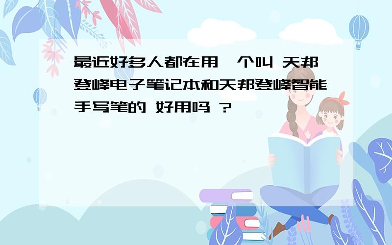 最近好多人都在用一个叫 天邦登峰电子笔记本和天邦登峰智能手写笔的 好用吗 ?