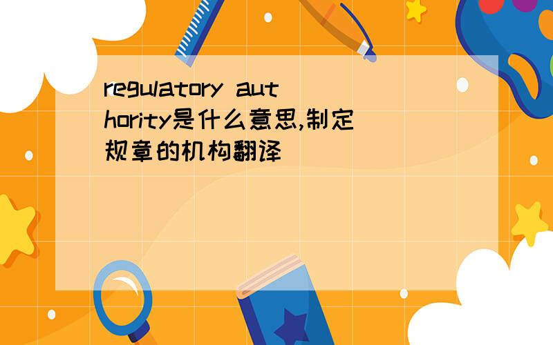 regulatory authority是什么意思,制定规章的机构翻译