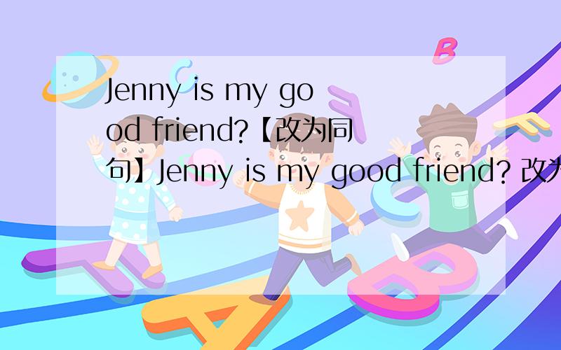 Jenny is my good friend?【改为同句】Jenny is my good friend？改为同义句Jennt and ____ _____ good friend