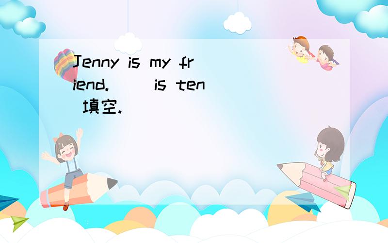 Jenny is my friend.( )is ten 填空.