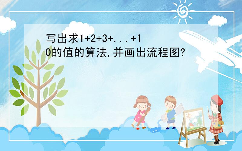 写出求1+2+3+...+10的值的算法,并画出流程图?