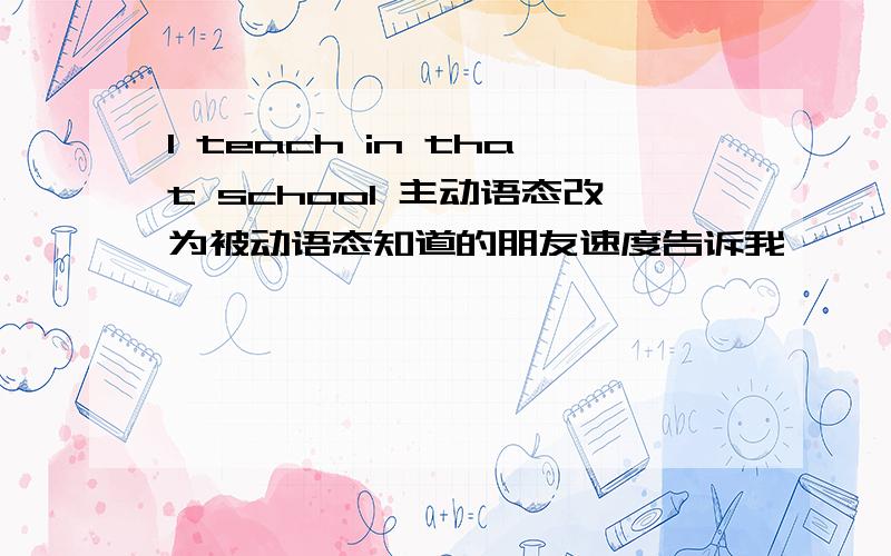 I teach in that school 主动语态改为被动语态知道的朋友速度告诉我