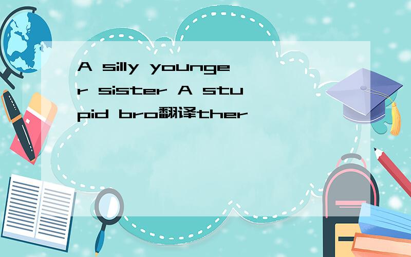 A silly younger sister A stupid bro翻译ther