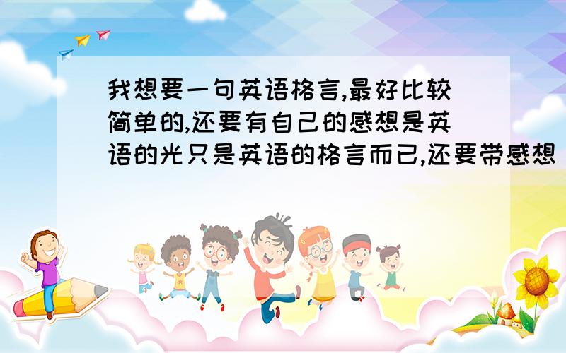 我想要一句英语格言,最好比较简单的,还要有自己的感想是英语的光只是英语的格言而已,还要带感想(就是自己的感受)是用英语说的,最好能翻译一下.简单一些就好,不用很复杂.赶快 时间紧张