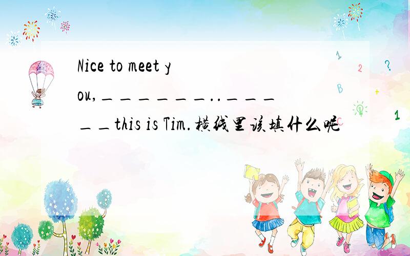 Nice to meet you,______.._____this is Tim.横线里该填什么呢