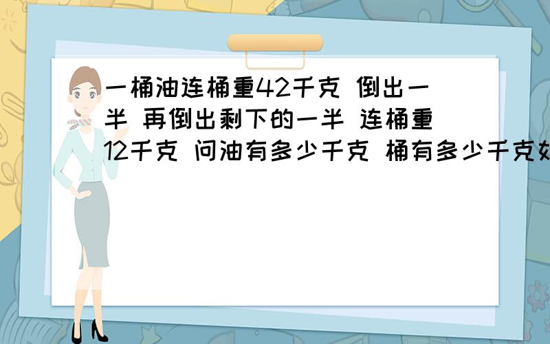 一桶油连桶重42千克 倒出一半 再倒出剩下的一半 连桶重12千克 问油有多少千克 桶有多少千克如题,求思路加算式.再加一题：一项任务30人做需要20天完成,若提前5天完成,则需要增加多少工人?