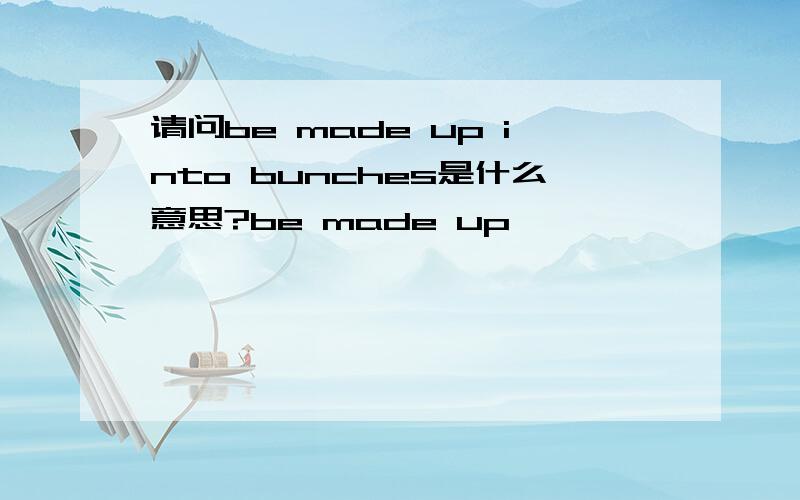 请问be made up into bunches是什么意思?be made up