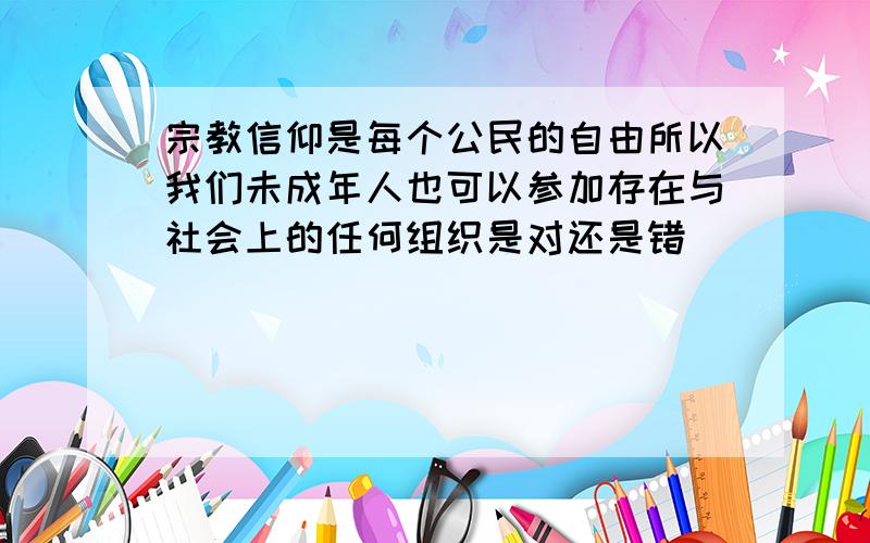 宗教信仰是每个公民的自由所以我们未成年人也可以参加存在与社会上的任何组织是对还是错