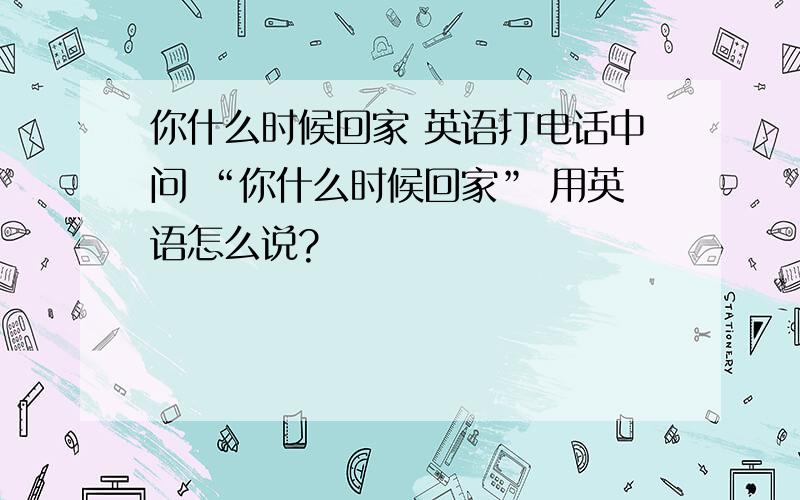 你什么时候回家 英语打电话中问 “你什么时候回家” 用英语怎么说?