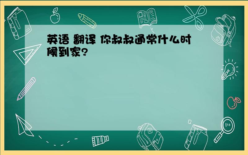 英语 翻译 你叔叔通常什么时候到家?