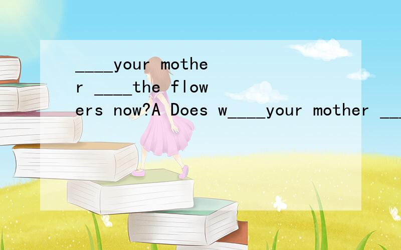 ____your mother ____the flowers now?A Does w____your mother ____the flowers now?A Does water.B Is watering.C Is water.D Does waters