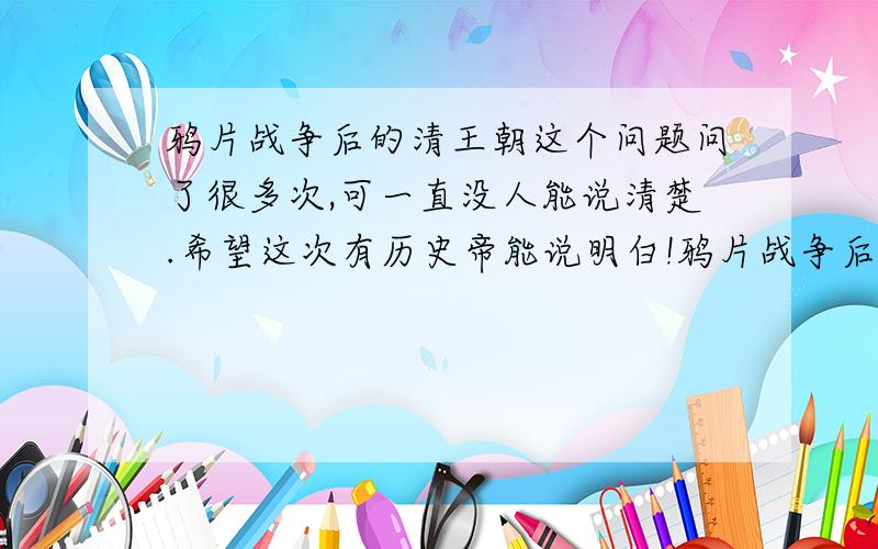 鸦片战争后的清王朝这个问题问了很多次,可一直没人能说清楚.希望这次有历史帝能说明白!鸦片战争后的满洲八旗和汉军八旗算是基本作废了.可那时的清王朝为何不向强大到几乎没有对手,