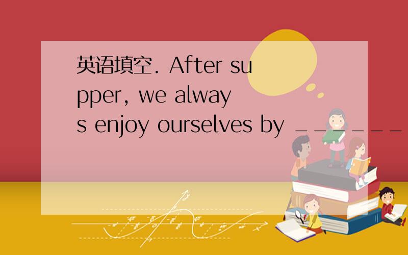 英语填空. After supper, we always enjoy ourselves by ________(chat) together.