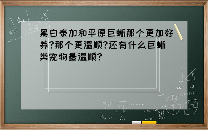 黑白泰加和平原巨蜥那个更加好养?那个更温顺?还有什么巨蜥类宠物最温顺?