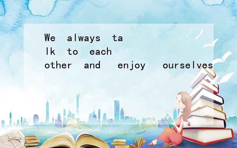 We  always  talk  to  each  other  and   enjoy   ourselves       同义句We always  _____   ______   ______   ______  to  each   other