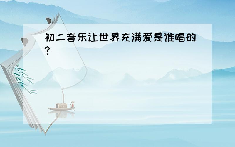 初二音乐让世界充满爱是谁唱的?