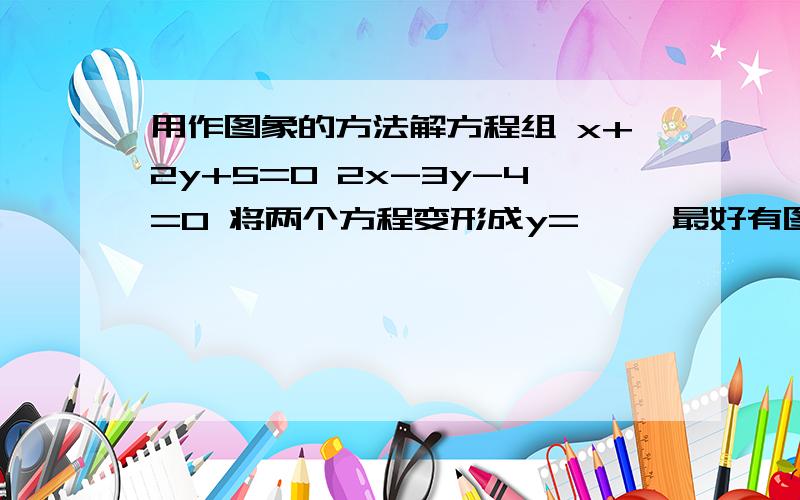 用作图象的方法解方程组 x+2y+5=0 2x-3y-4=0 将两个方程变形成y=…… 最好有图!