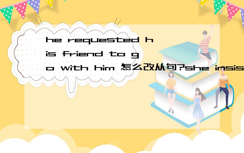 he requested his friend to go with him 怎么改从句?she insisted on doing the work me 怎么改从句?The director required that we should work all night怎么改不定式?