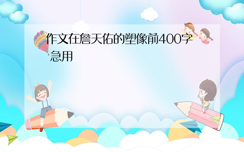 作文在詹天佑的塑像前400字 急用