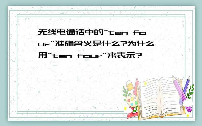 无线电通话中的“ten four”准确含义是什么?为什么用“ten four”来表示?