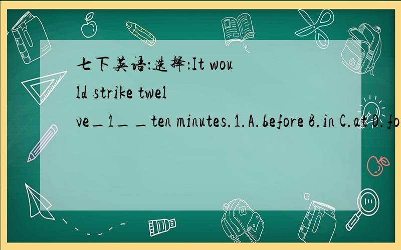 七下英语：选择：It would strike twelve_1__ten minutes.1.A.before B.in C.at D.for七下英语：选择：It would strike twelve_1__ten minutes.Five minutes 2___ and then at 3___the clock 4___.1.A.before B.in C.at D.for2.A.pass B.passing C.past