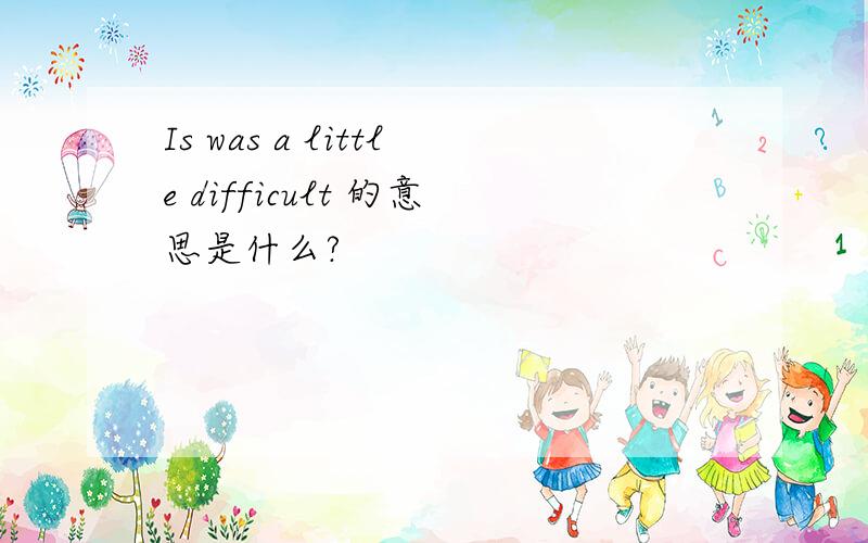 Is was a little difficult 的意思是什么?