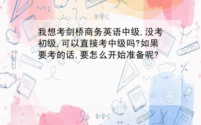 我想考剑桥商务英语中级,没考初级,可以直接考中级吗?如果要考的话,要怎么开始准备呢?