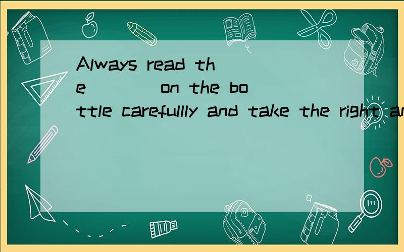 Always read the____on the bottle carefullly and take the right amount of medicineA.explanations B.instructions C.descriptions D.introductions