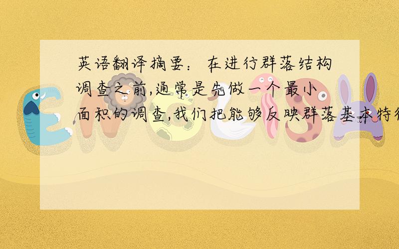 英语翻译摘要：在进行群落结构调查之前,通常是先做一个最小面积的调查,我们把能够反映群落基本特征,包含群落绝大多数物种的最小样方面积称作最小面积.最小面积的调查方法使采取逐渐