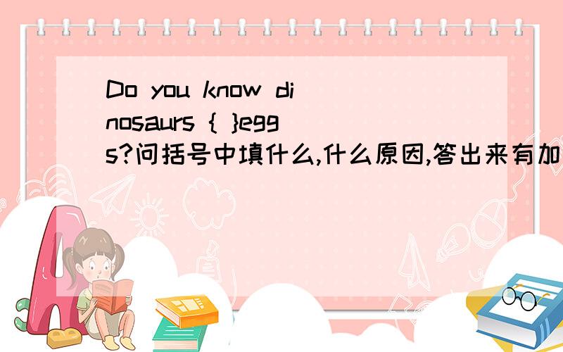 Do you know dinosaurs { }eggs?问括号中填什么,什么原因,答出来有加分用lay的正确形式填空,