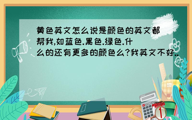 黄色英文怎么说是颜色的英文都帮我,如蓝色.黑色.绿色.什么的还有更多的颜色么?我英文不好..