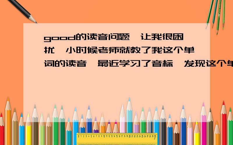 good的读音问题,让我很困扰,小时候老师就教了我这个单词的读音,最近学习了音标,发现这个单词读的和音标感觉不一样,不知道是自己的听力问题还是对音标读音错误,good的音标是[gud],但为什