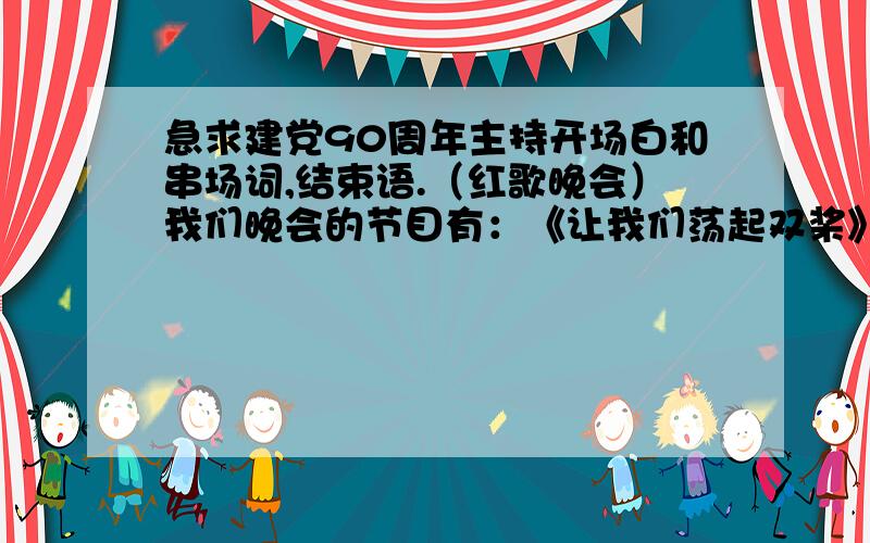 急求建党90周年主持开场白和串场词,结束语.（红歌晚会）我们晚会的节目有：《让我们荡起双桨》、《我的中国心》、《红旗飘飘》、《3大纪律,8项注意》、《爱我中华》、《红旗飘飘》、