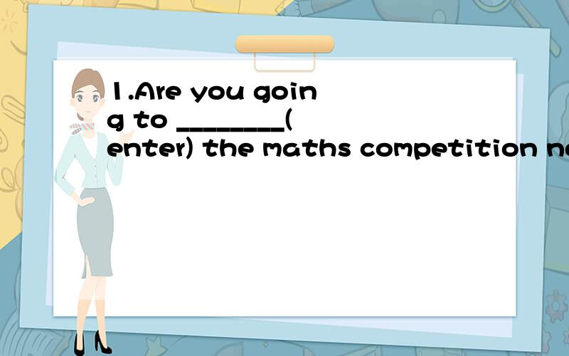 1.Are you going to ________(enter) the maths competition next week?横线上填什么?