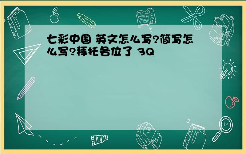 七彩中国 英文怎么写?简写怎么写?拜托各位了 3Q